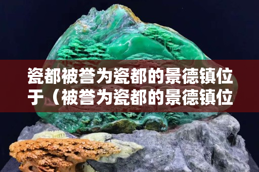 瓷都被譽為瓷都的景德鎮位于（被譽為瓷都的景德鎮位于）