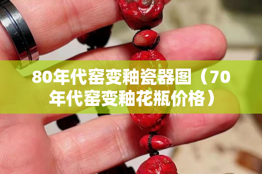 80年代窯變釉瓷器圖（70年代窯變釉花瓶價格）
