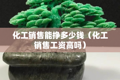 化工銷售能掙多少錢（化工銷售工資高嗎）