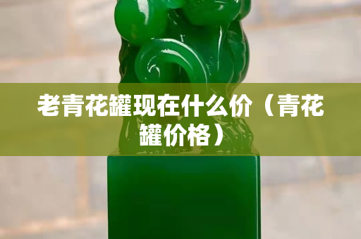 老青花罐現在什么價（青花罐價格）
