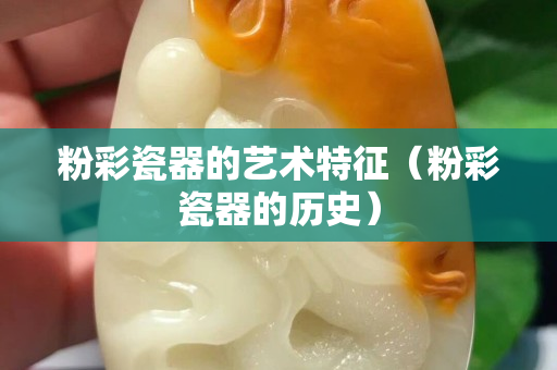 粉彩瓷器的藝術(shù)特征（粉彩瓷器的歷史）