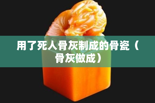 用了死人骨灰制成的骨瓷（骨灰做成）