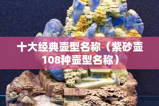 十大經典壺型名稱（紫砂壺108種壺型名稱）