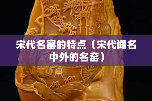 宋代名窯的特點（宋代聞名中外的名窯）
