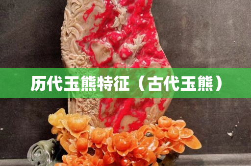 歷代玉熊特征（古代玉熊）