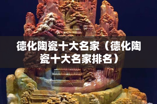 德化陶瓷十大名家（德化陶瓷十大名家排名）
