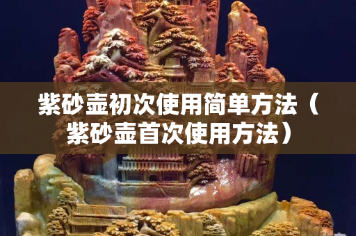 紫砂壺初次使用簡單方法（紫砂壺首次使用方法）