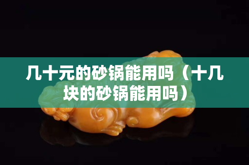 幾十元的砂鍋能用嗎（十幾塊的砂鍋能用嗎）