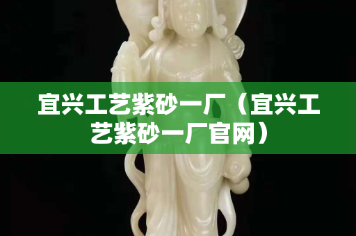 宜興工藝紫砂一廠（宜興工藝紫砂一廠官網）