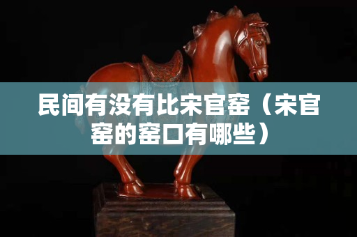 民間有沒有比宋官窯（宋官窯的窯口有哪些）