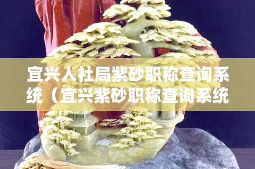 宜興人社局紫砂職稱查詢系統（宜興紫砂職稱查詢系統官方網站工藝美術）