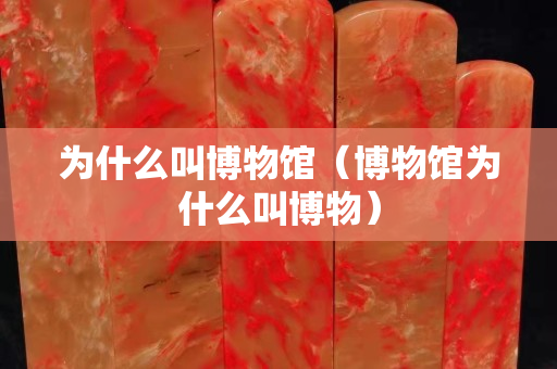 為什么叫博物館（博物館為什么叫博物）