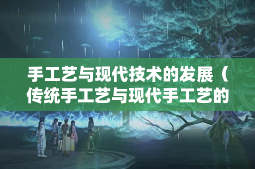 手工藝與現(xiàn)代技術(shù)的發(fā)展（傳統(tǒng)手工藝與現(xiàn)代手工藝的聯(lián)系）