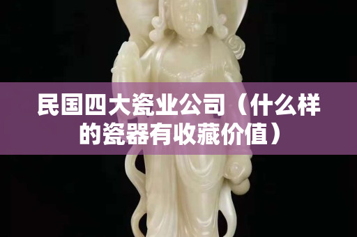 民國(guó)四大瓷業(yè)公司（什么樣的瓷器有收藏價(jià)值）