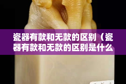 瓷器有款和無款的區(qū)別（瓷器有款和無款的區(qū)別是什么）