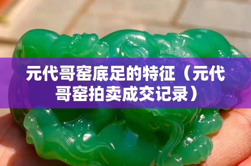 元代哥窯底足的特征（元代哥窯拍賣成交記錄）
