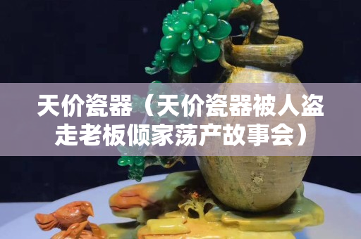 天價瓷器（天價瓷器被人盜走老板傾家蕩產故事會）