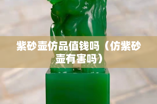 紫砂壺仿品值錢嗎（仿紫砂壺有害嗎）