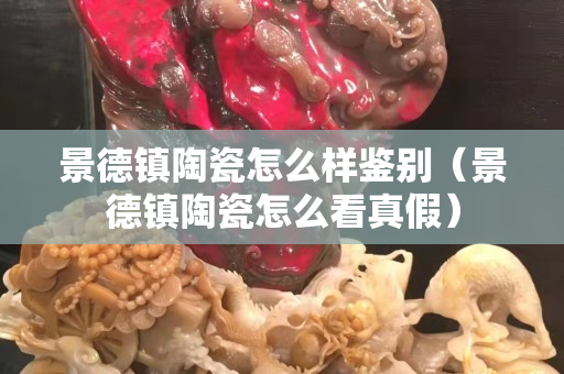 景德鎮陶瓷怎么樣鑒別（景德鎮陶瓷怎么看真假）