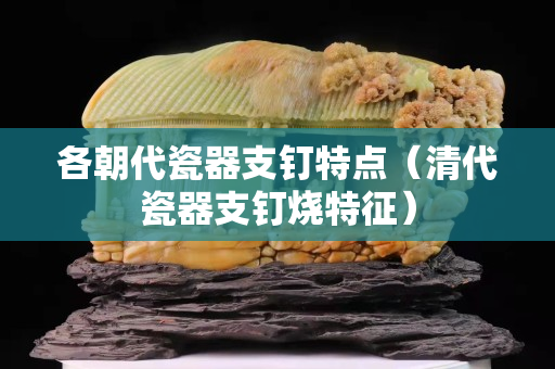各朝代瓷器支釘特點（清代瓷器支釘燒特征）