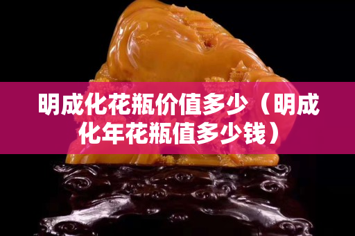 明成化花瓶價值多少（明成化年花瓶值多少錢）