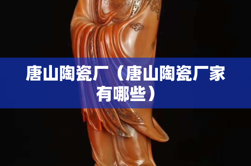 唐山陶瓷廠（唐山陶瓷廠家有哪些）