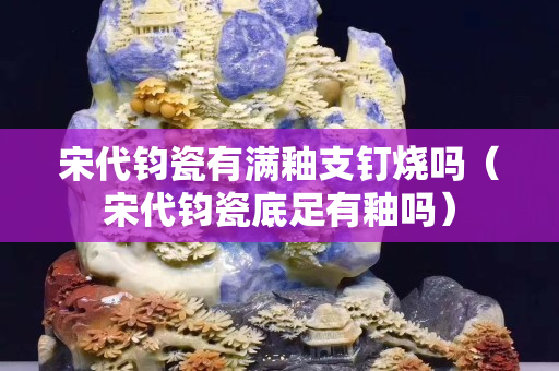 宋代鈞瓷有滿釉支釘燒嗎（宋代鈞瓷底足有釉嗎）