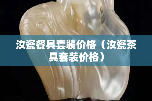 汝瓷餐具套裝價(jià)格（汝瓷茶具套裝價(jià)格）