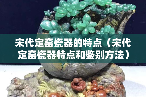 宋代定窯瓷器的特點（宋代定窯瓷器特點和鑒別方法）