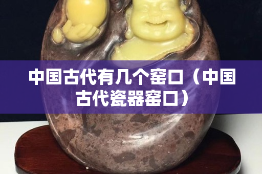 中國古代有幾個窯口（中國古代瓷器窯口）