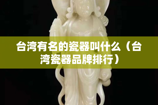 臺(tái)灣有名的瓷器叫什么（臺(tái)灣瓷器品牌排行）