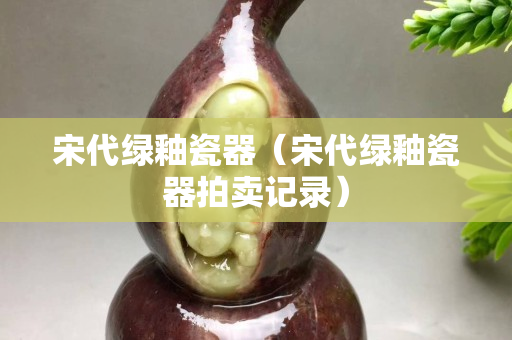 宋代綠釉瓷器（宋代綠釉瓷器拍賣記錄）