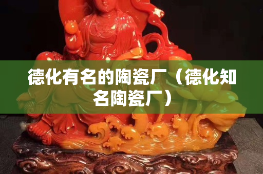 德化有名的陶瓷廠（德化知名陶瓷廠）