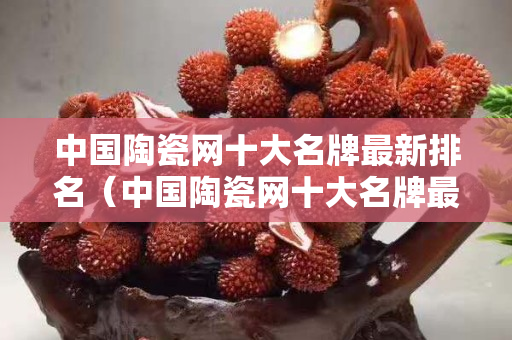 中國(guó)陶瓷網(wǎng)十大名牌最新排名（中國(guó)陶瓷網(wǎng)十大名牌最新排名榜）