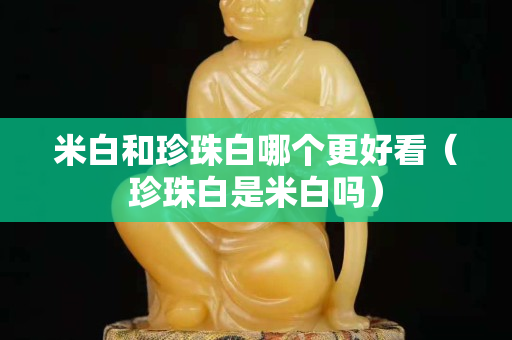 米白和珍珠白哪個更好看（珍珠白是米白嗎）