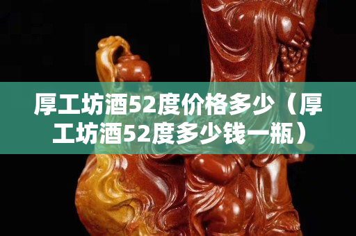 厚工坊酒52度價格多少（厚工坊酒52度多少錢一瓶）