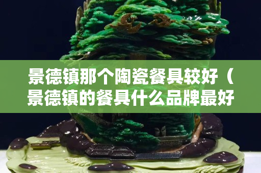 景德鎮(zhèn)那個(gè)陶瓷餐具較好（景德鎮(zhèn)的餐具什么品牌最好）