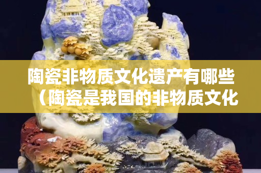 陶瓷非物質(zhì)文化遺產(chǎn)有哪些（陶瓷是我國(guó)的非物質(zhì)文化遺產(chǎn),要怎樣保護(hù)他）
