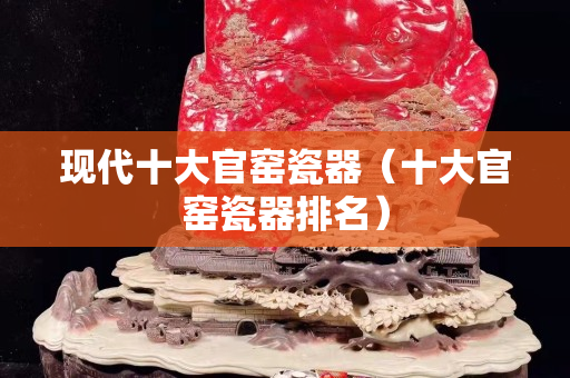 現代十大官窯瓷器（十大官窯瓷器排名）