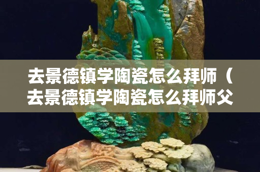 去景德鎮學陶瓷怎么拜師（去景德鎮學陶瓷怎么拜師父）