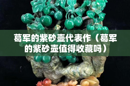 葛軍的紫砂壺代表作（葛軍的紫砂壺值得收藏嗎）