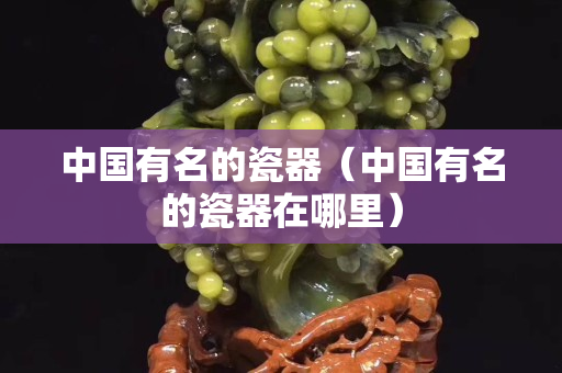中國有名的瓷器（中國有名的瓷器在哪里）