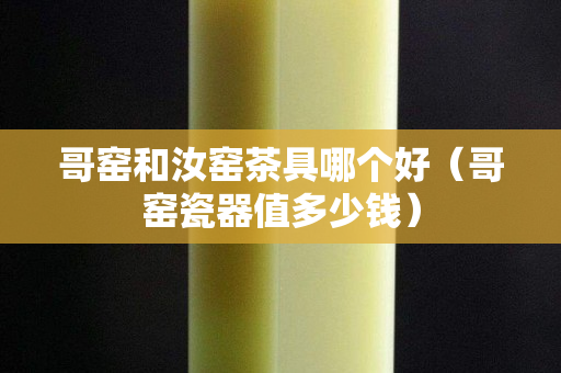 哥窯和汝窯茶具哪個好（哥窯瓷器值多少錢）