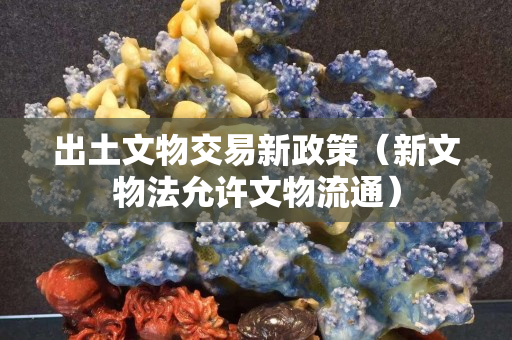 出土文物交易新政策（新文物法允許文物流通）