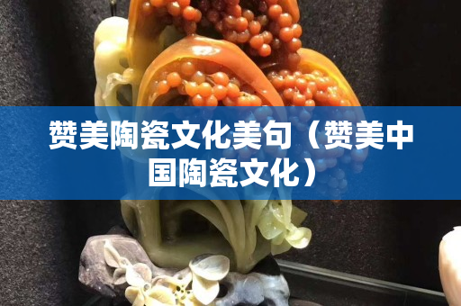 贊美陶瓷文化美句（贊美中國陶瓷文化）