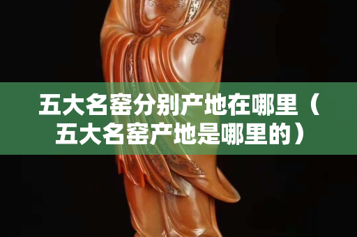 五大名窯分別產地在哪里（五大名窯產地是哪里的）