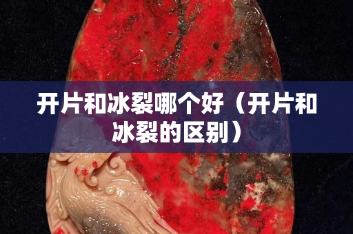 開片和冰裂哪個好（開片和冰裂的區別）