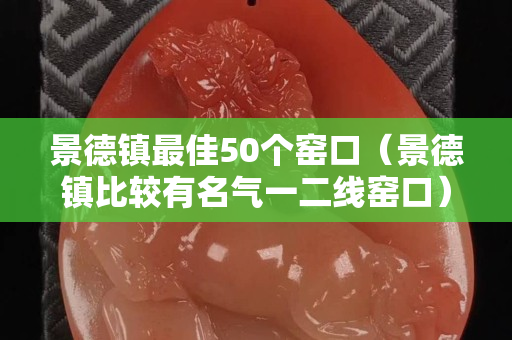 景德鎮最佳50個窯口（景德鎮比較有名氣一二線窯口）