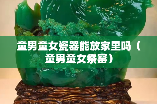 童男童女瓷器能放家里嗎（童男童女祭窯）