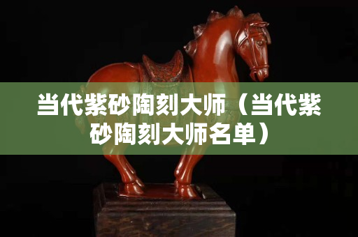 當代紫砂陶刻大師（當代紫砂陶刻大師名單）
